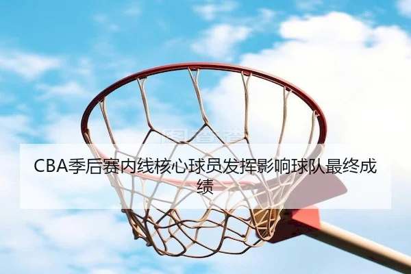 CBA季后赛内线核心球员发挥影响球队最终成绩